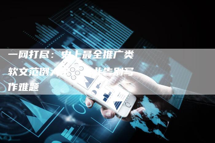 一网打尽：史上最全推广类软文范例大全，从此告别写作难题