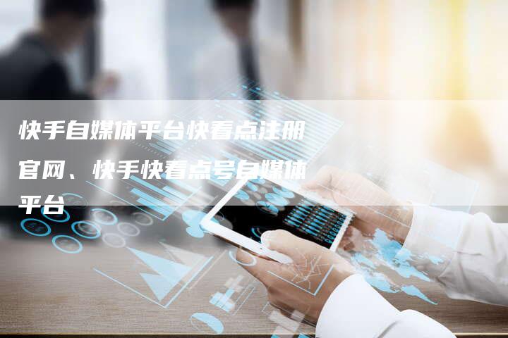 快手自媒体平台快看点注册官网、快手快看点号自媒体平台