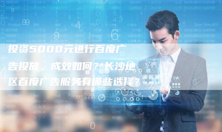 投资5000元进行百度广告投放，成效如何？长沙地区百度广告服务有哪些选择？