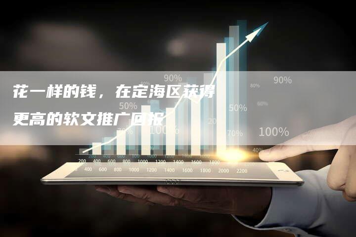 花一样的钱，在定海区获得更高的软文推广回报