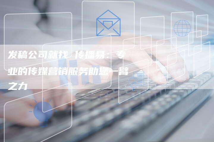 发稿公司就找 传播易：专业的传媒营销服务助您一臂之力