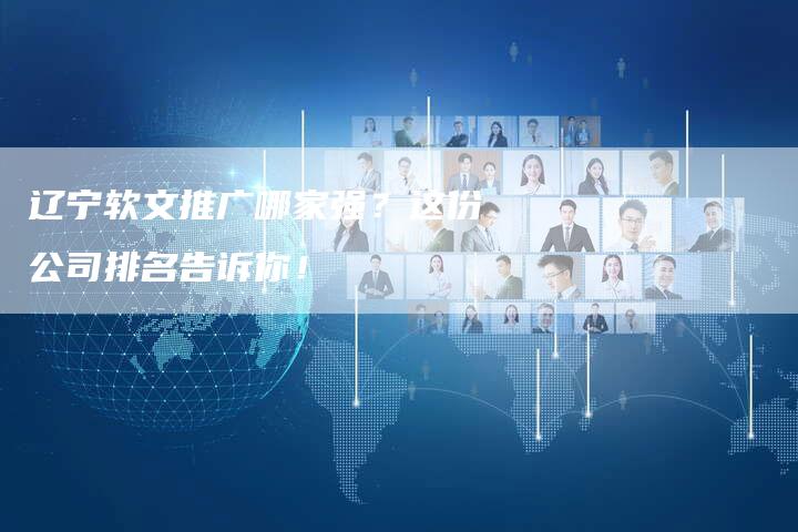 辽宁软文推广哪家强？这份公司排名告诉你！