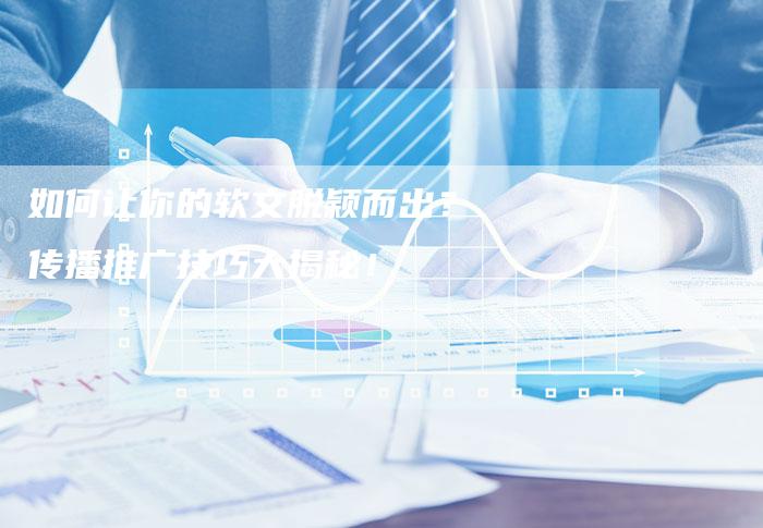 如何让你的软文脱颖而出?传播推广技巧大揭秘!