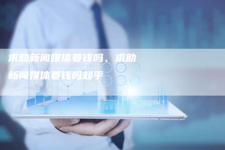 求助新闻媒体要钱吗、求助新闻媒体要钱吗知乎