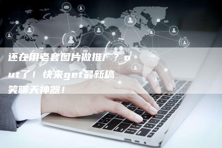 还在用老套图片做推广？out了！快来get最新搞笑聊天神器！