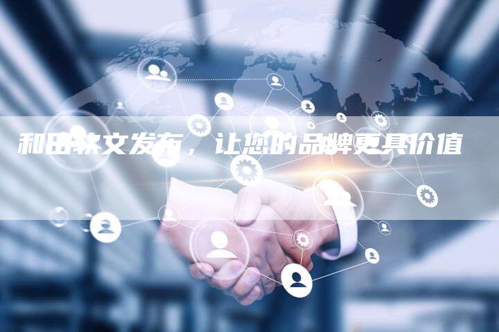 和田软文发布，让您的品牌更具价值