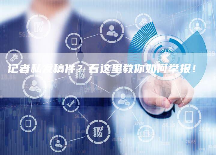 记者私发稿件？看这里教你如何举报！