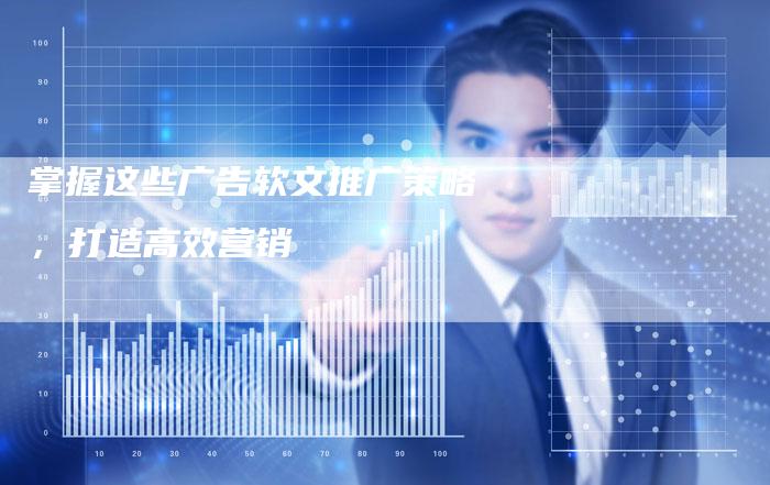 掌握这些广告软文推广策略，打造高效营销