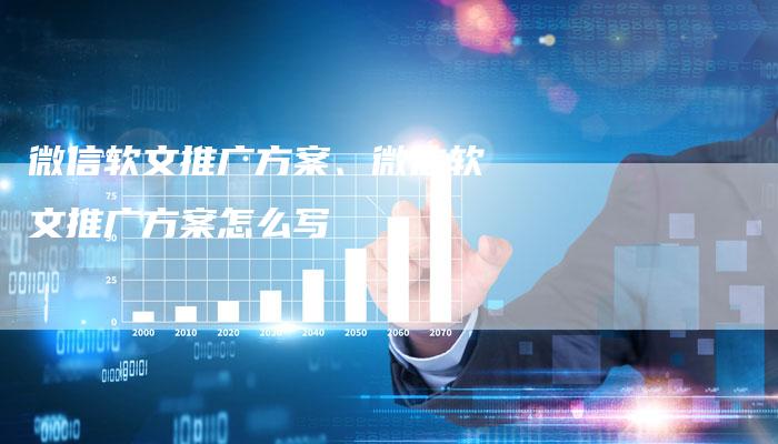 微信软文推广方案、微信软文推广方案怎么写