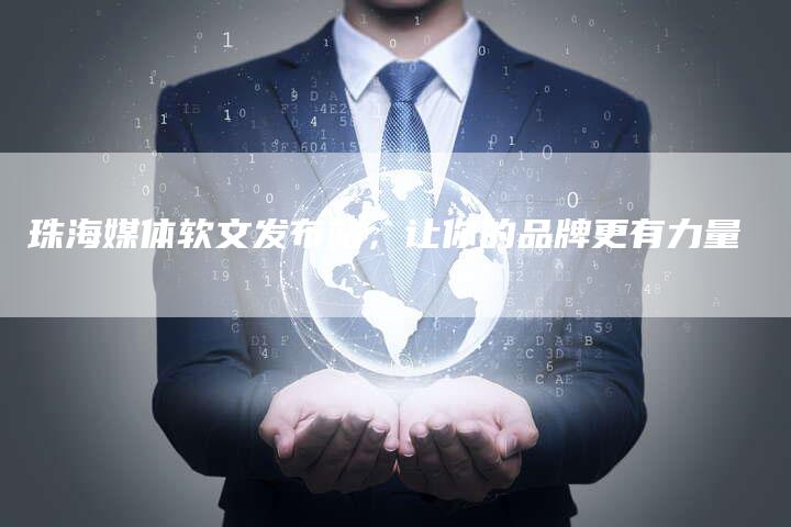 珠海媒体软文发布站，让你的品牌更有力量