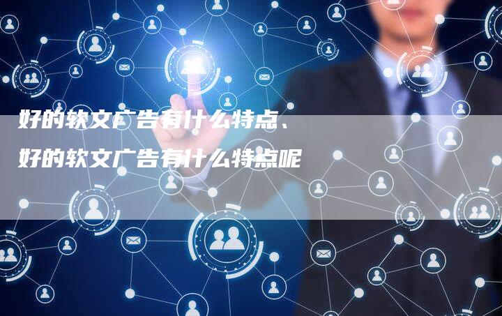 好的软文广告有什么特点、好的软文广告有什么特点呢