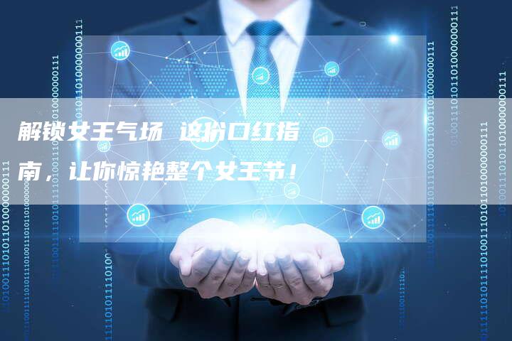 解锁女王气场 这份口红指南，让你惊艳整个女王节！