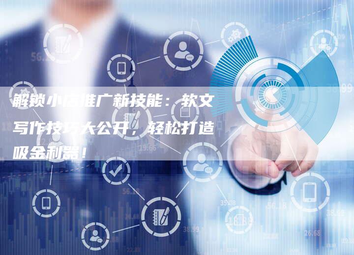 解锁小店推广新技能：软文写作技巧大公开，轻松打造吸金利器！