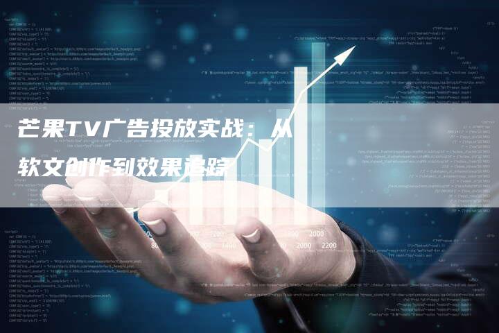 芒果TV广告投放实战：从软文创作到效果追踪
