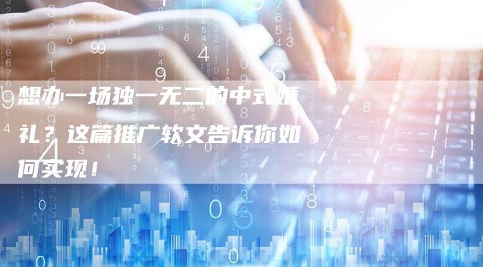 想办一场独一无二的中式婚礼？这篇推广软文告诉你如何实现！