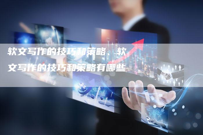 软文写作的技巧和策略、软文写作的技巧和策略有哪些