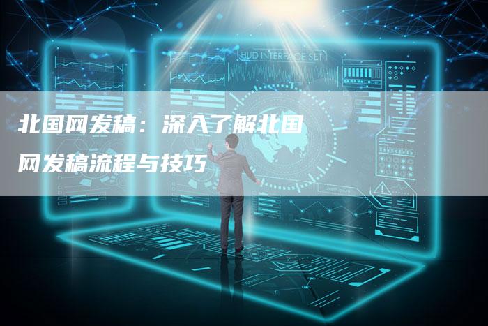 北国网发稿：深入了解北国网发稿流程与技巧