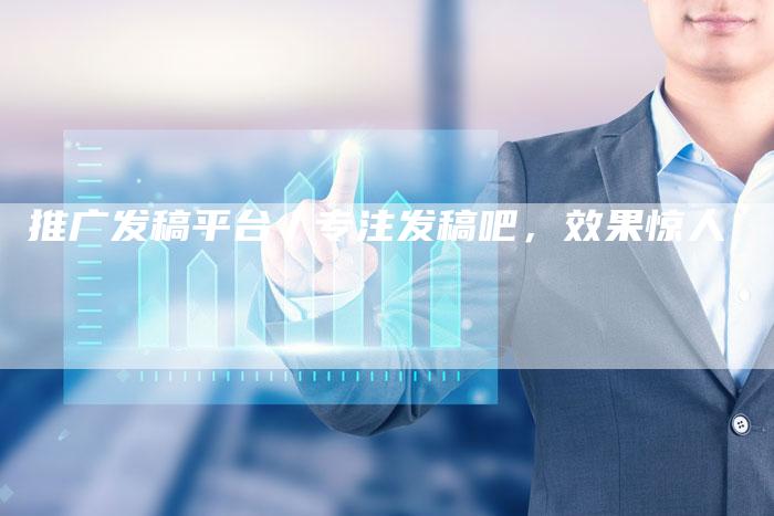 推广发稿平台丿专注发稿吧，效果惊人