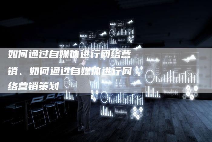 如何通过自媒体进行网络营销、如何通过自媒体进行网络营销策划