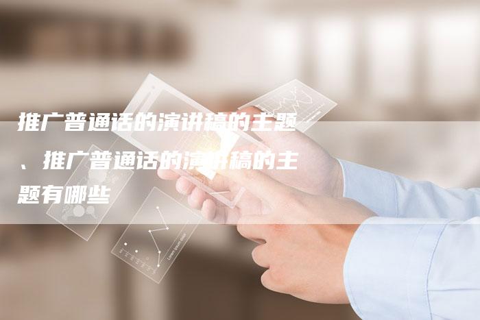 推广普通话的演讲稿的主题、推广普通话的演讲稿的主题有哪些