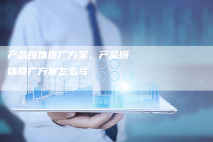 产品媒体推广方案、产品媒体推广方案怎么写