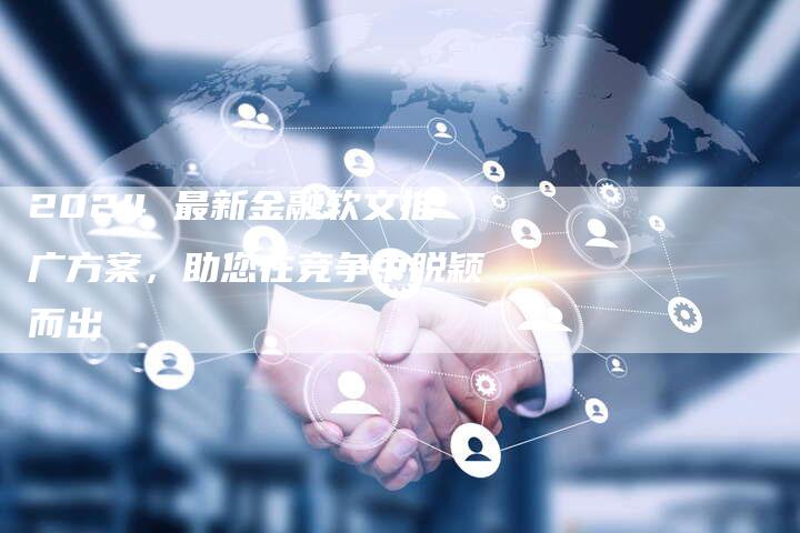 2024 最新金融软文推广方案，助您在竞争中脱颖而出