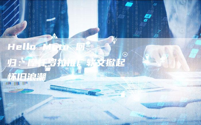 Hello Moto 回归：摩托罗拉推广软文掀起怀旧浪潮