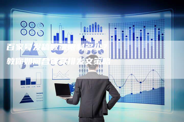 百家号发稿数量限制多少？教你如何合理安排发文策略