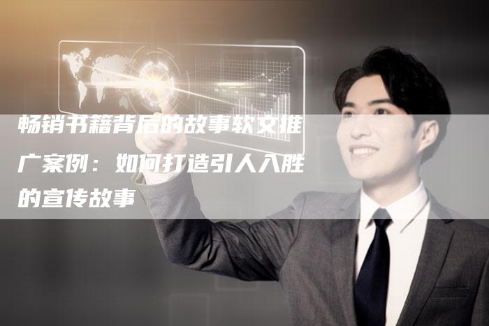 畅销书籍背后的故事软文推广案例：如何打造引人入胜的宣传故事