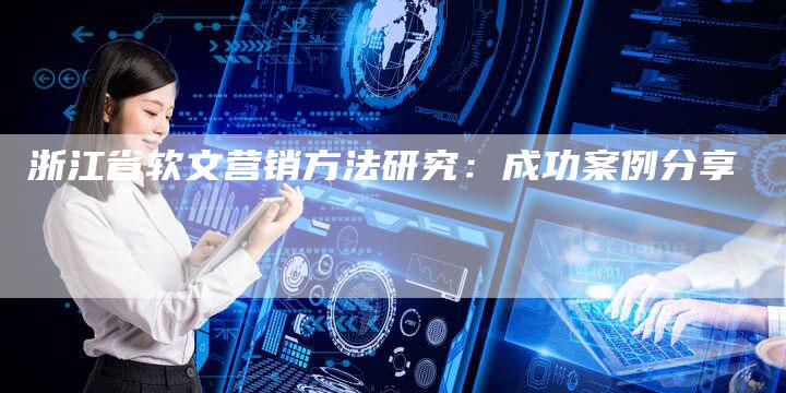 浙江省软文营销方法研究：成功案例分享
