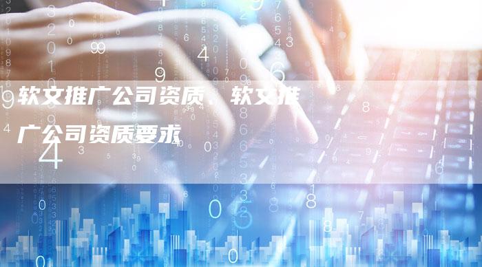 软文推广公司资质、软文推广公司资质要求