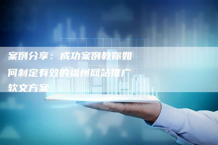 案例分享：成功案例教你如何制定有效的福州网站推广软文方案