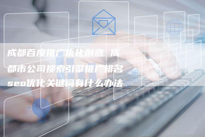 成都百度推广优化创意 成都市公司搜索引擎推广排名seo优化关键词有什么办法