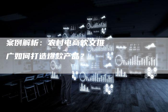 案例解析：农村电商软文推广如何打造爆款产品？