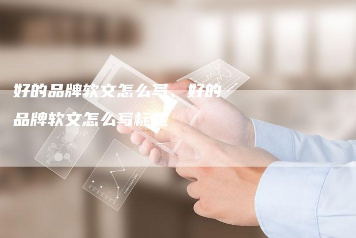 好的品牌软文怎么写、好的品牌软文怎么写标题