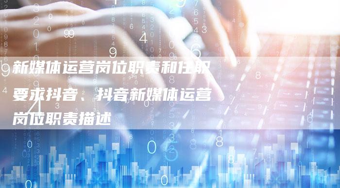 新媒体运营岗位职责和任职要求抖音、抖音新媒体运营岗位职责描述