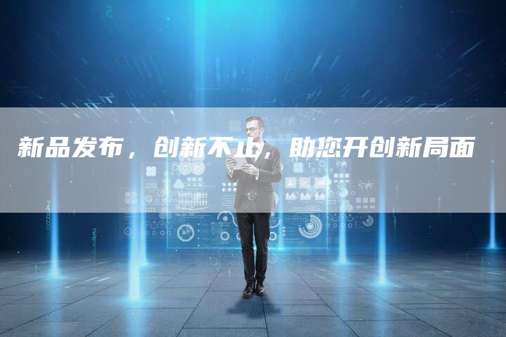 新品发布，创新不止，助您开创新局面