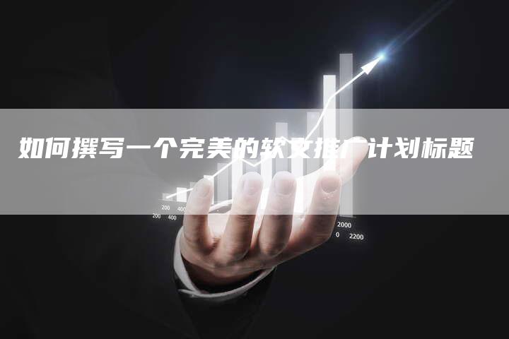 如何撰写一个完美的软文推广计划标题