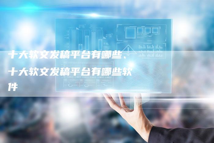 十大软文发稿平台有哪些、十大软文发稿平台有哪些软件