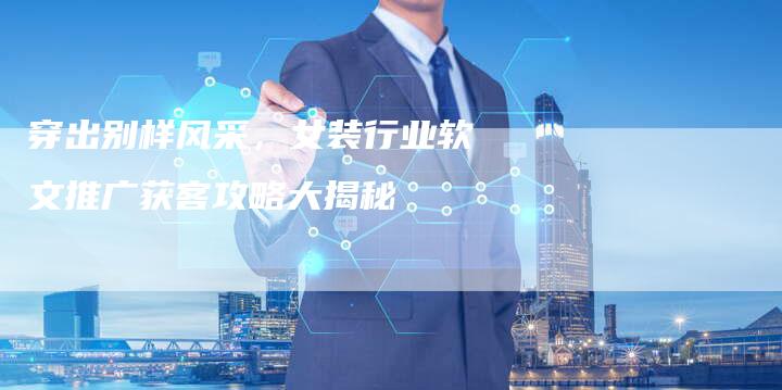 穿出别样风采，女装行业软文推广获客攻略大揭秘