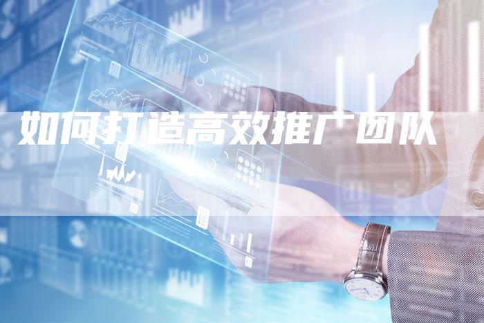 如何打造高效推广团队