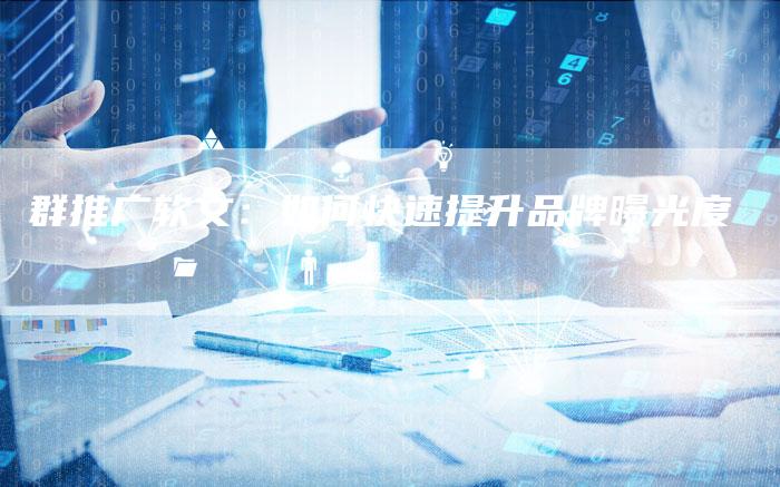 群推广软文：如何快速提升品牌曝光度
