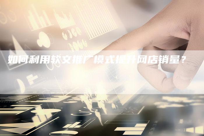 如何利用软文推广模式提升网店销量？