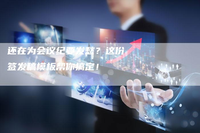 还在为会议纪要发愁？这份签发稿模板帮你搞定！