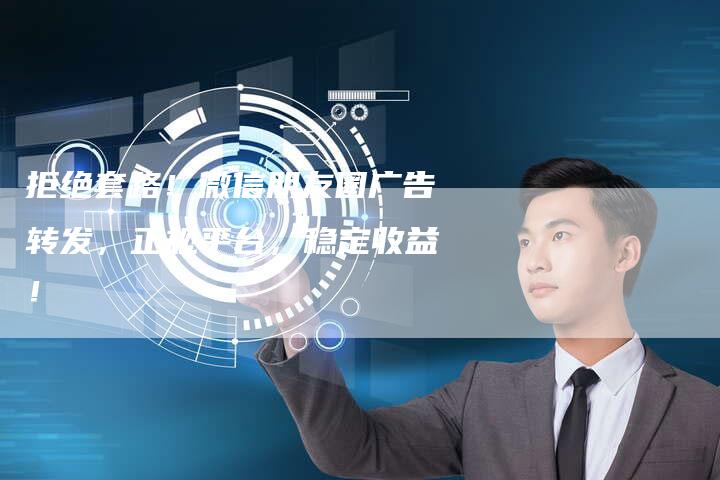 拒绝套路！微信朋友圈广告转发，正规平台，稳定收益！