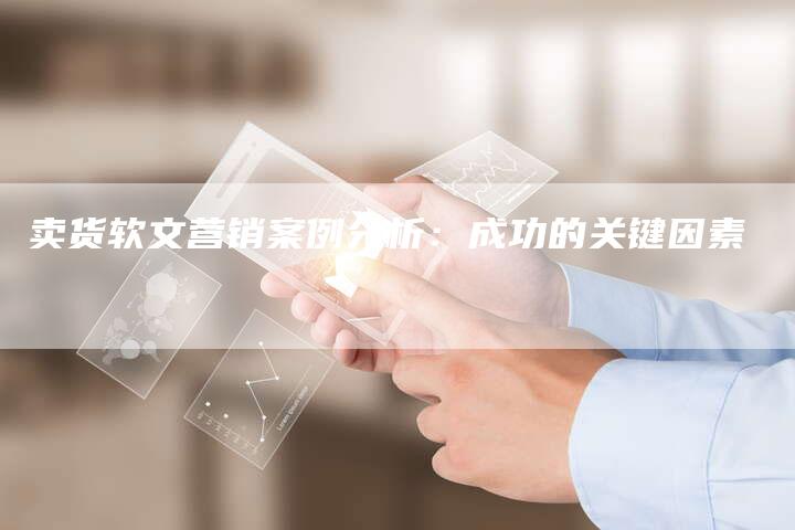 卖货软文营销案例分析：成功的关键因素