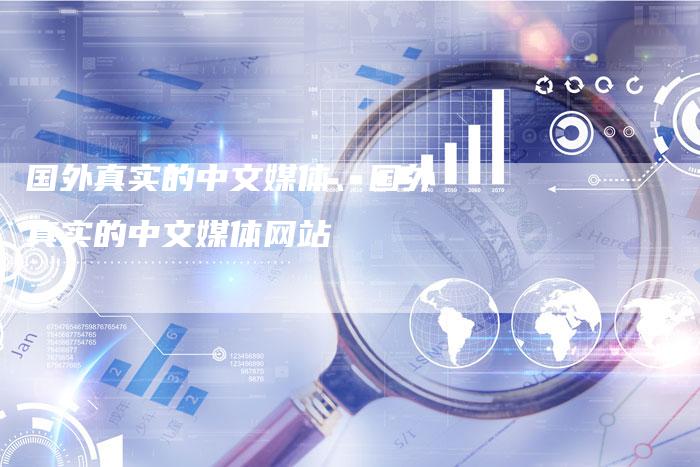 国外真实的中文媒体、国外真实的中文媒体网站