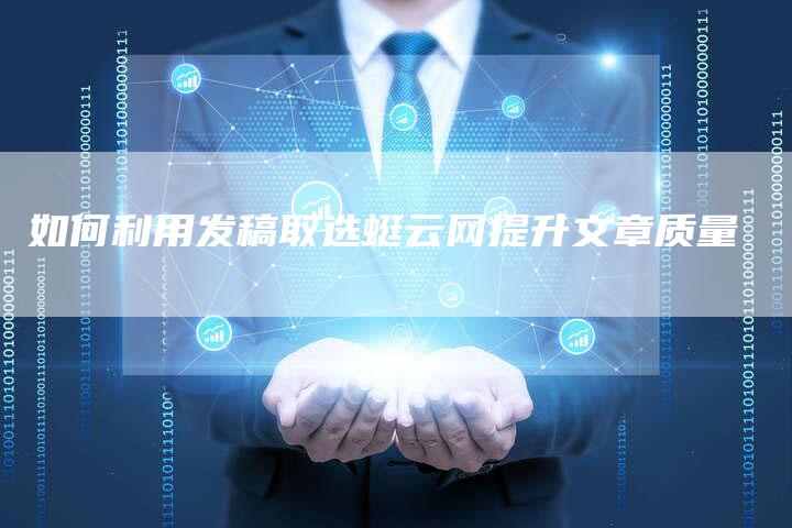 如何利用发稿取选蜓云网提升文章质量