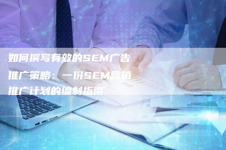 如何撰写有效的SEM广告推广策略：一份SEM营销推广计划的编制指南
