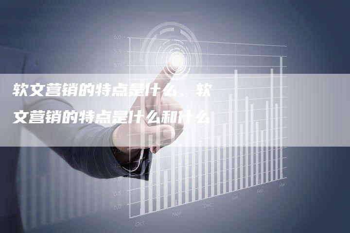 软文营销的特点是什么、软文营销的特点是什么和什么